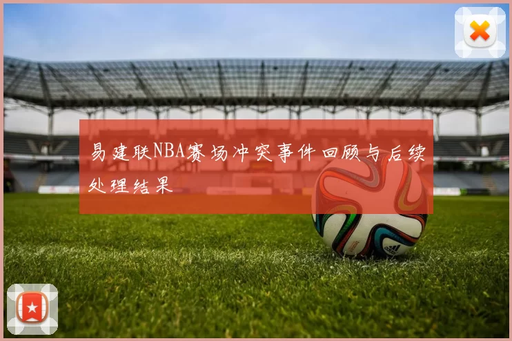易建联NBA赛场冲突事件回顾与后续处理结果