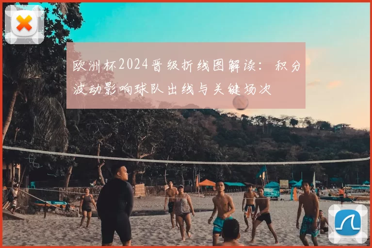 欧洲杯2024晋级折线图解读：积分波动影响球队出线与关键场次