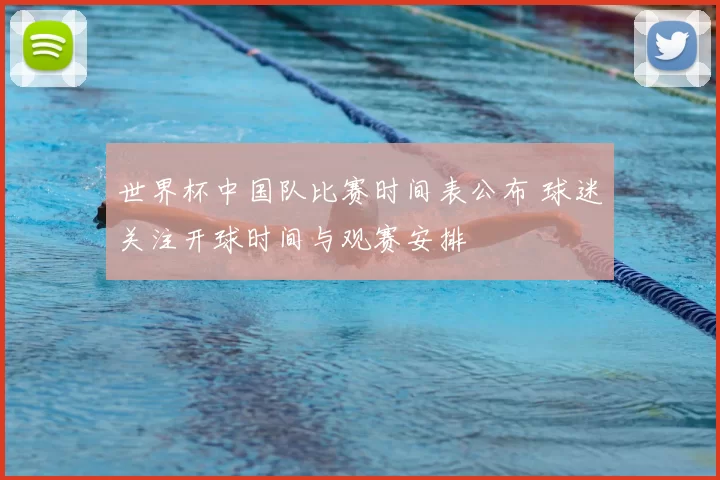 世界杯中国队比赛时间表公布 球迷关注开球时间与观赛安排