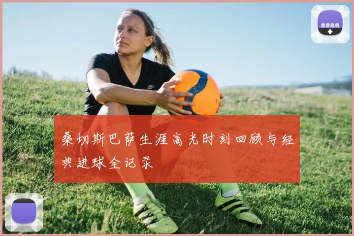桑切斯巴萨生涯高光时刻回顾与经典进球全记录