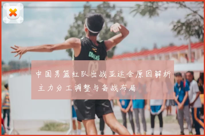 中国男篮红队出战亚运会原因解析 主力分工调整与备战布局