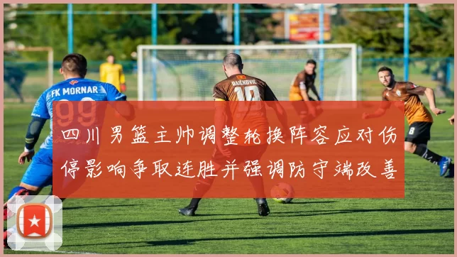 四川男篮主帅调整轮换阵容应对伤停影响争取连胜并强调防守端改善