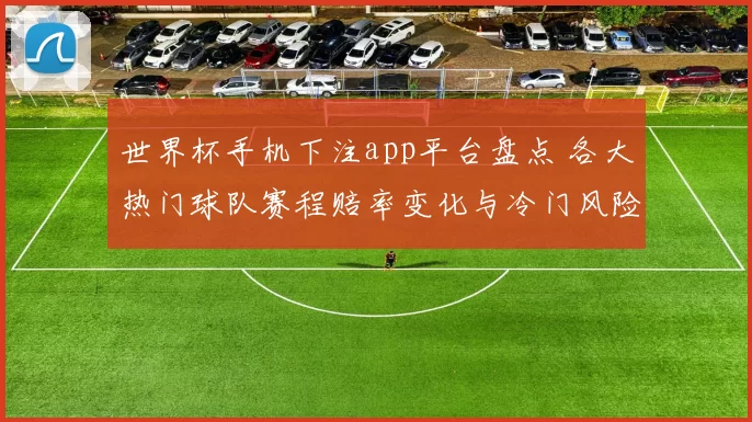 世界杯手机下注app平台盘点 各大热门球队赛程赔率变化与冷门风险分析