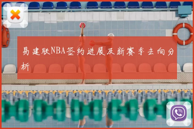 易建联NBA签约进展及新赛季去向分析