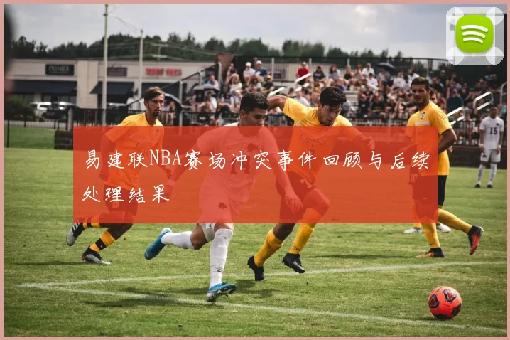 易建联NBA赛场冲突事件回顾与后续处理结果