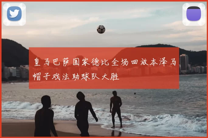 皇马巴萨国家德比全场回放本泽马帽子戏法助球队大胜
