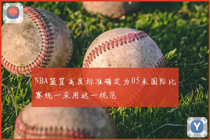 NBA篮筐高度标准确定为05米国际比赛统一采用这一规范