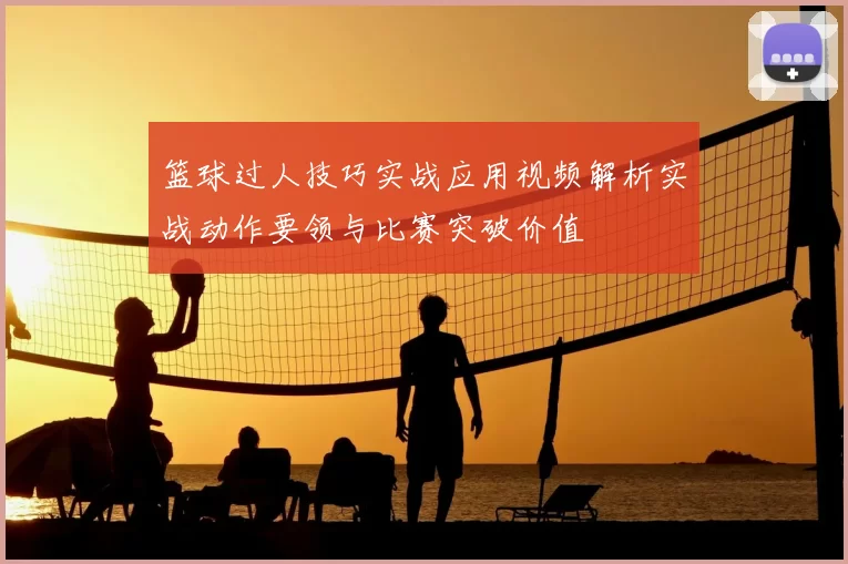 篮球过人技巧实战应用视频解析实战动作要领与比赛突破价值