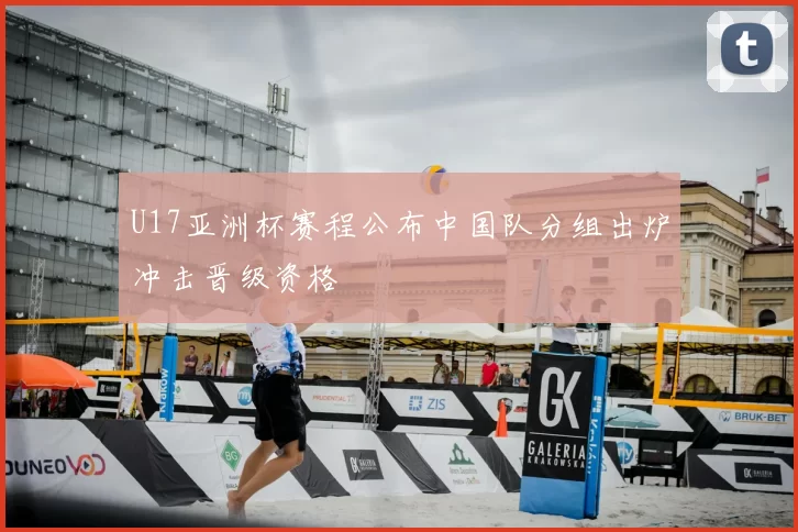 U17亚洲杯赛程公布中国队分组出炉冲击晋级资格