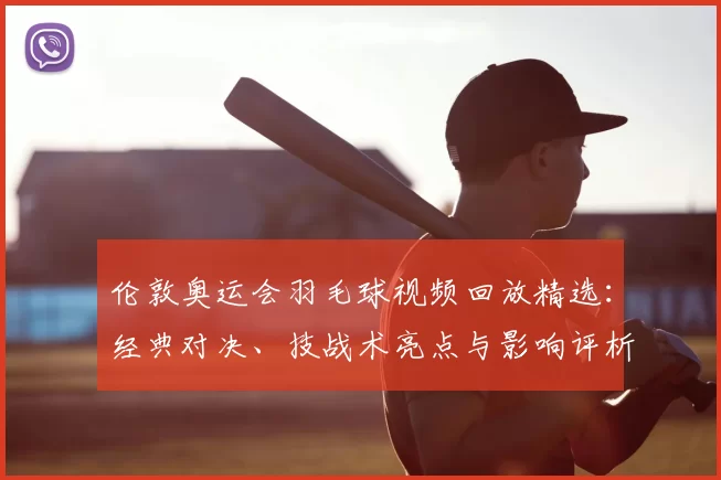 伦敦奥运会羽毛球视频回放精选：经典对决、技战术亮点与影响评析