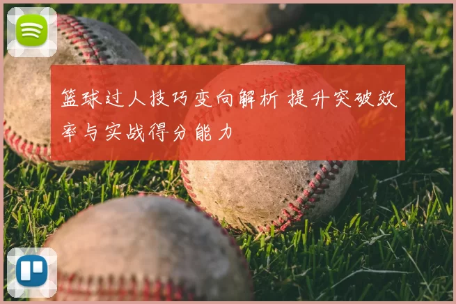 篮球过人技巧变向解析 提升突破效率与实战得分能力