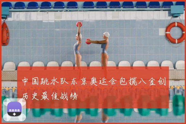 中国跳水队东京奥运会包揽八金创历史最佳战绩