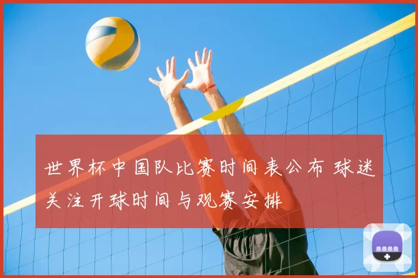 世界杯中国队比赛时间表公布 球迷关注开球时间与观赛安排