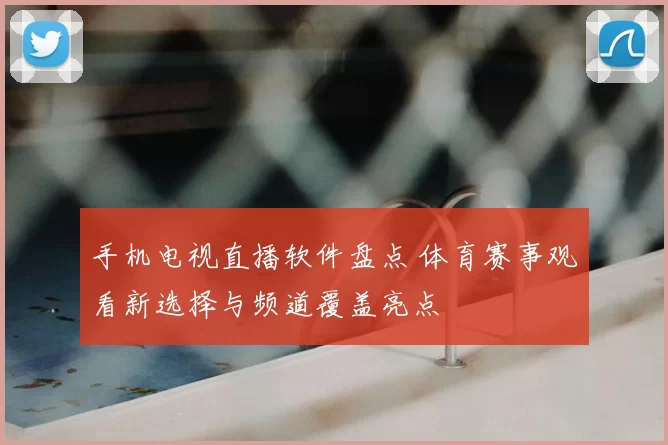 手机电视直播软件盘点 体育赛事观看新选择与频道覆盖亮点