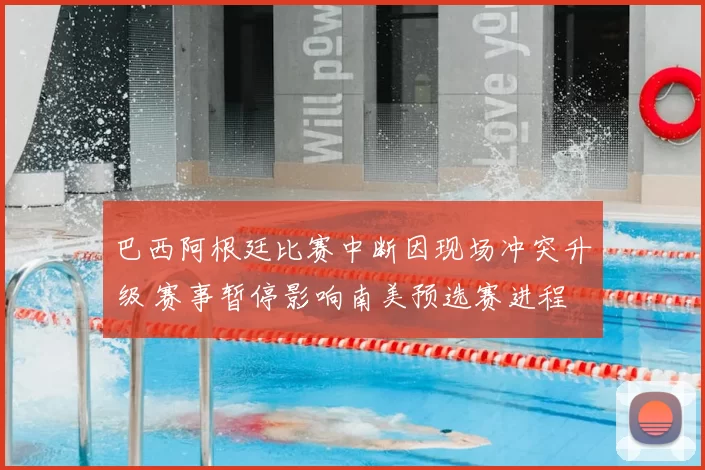 巴西阿根廷比赛中断因现场冲突升级 赛事暂停影响南美预选赛进程