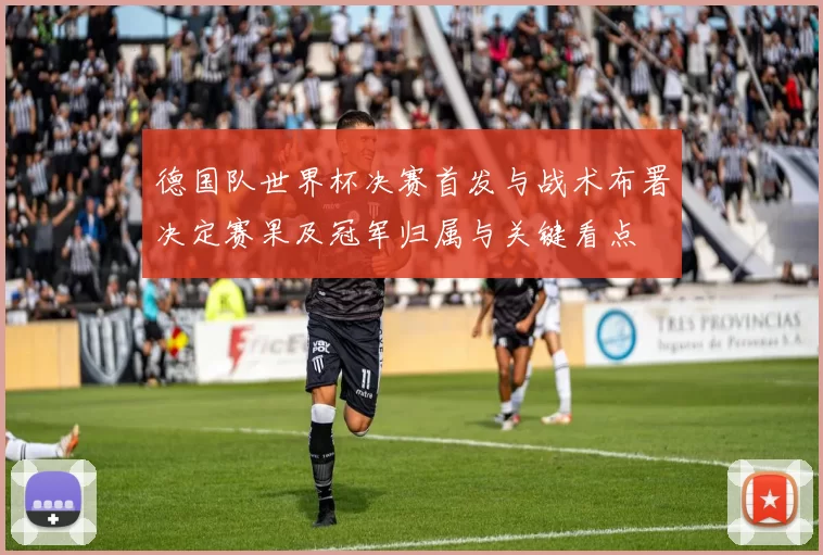 德国队世界杯决赛首发与战术布署决定赛果及冠军归属与关键看点