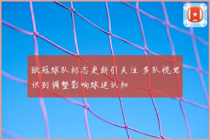欧冠球队标志更新引关注 多队视觉识别调整影响球迷认知
