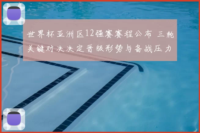 世界杯亚洲区12强赛赛程公布 三轮关键对决决定晋级形势与备战压力