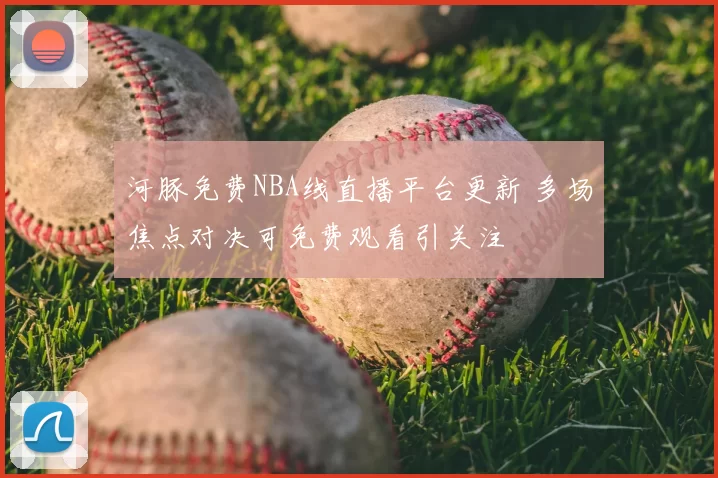 河豚免费NBA线直播平台更新 多场焦点对决可免费观看引关注
