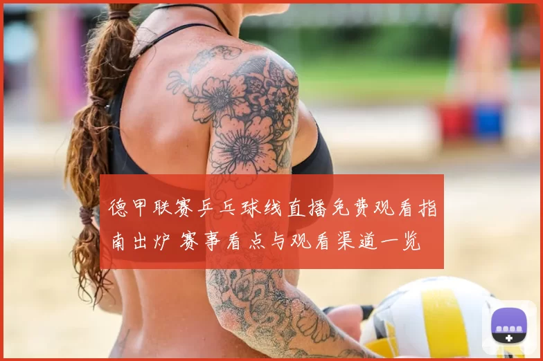 德甲联赛乒乓球线直播免费观看指南出炉 赛事看点与观看渠道一览