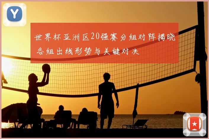 世界杯亚洲区20强赛分组对阵揭晓 各组出线形势与关键对决