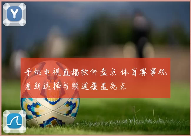 手机电视直播软件盘点 体育赛事观看新选择与频道覆盖亮点