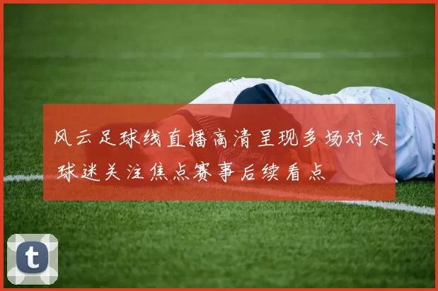 风云足球线直播高清呈现多场对决 球迷关注焦点赛事后续看点
