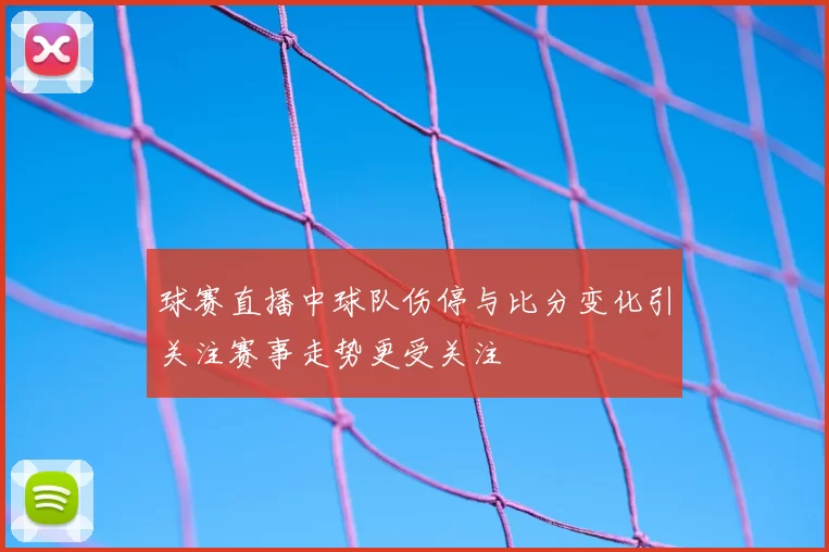 球赛直播中球队伤停与比分变化引关注赛事走势更受关注