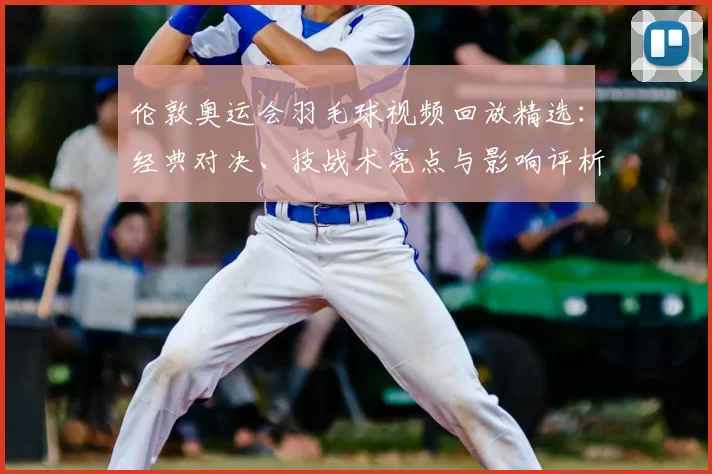 伦敦奥运会羽毛球视频回放精选：经典对决、技战术亮点与影响评析