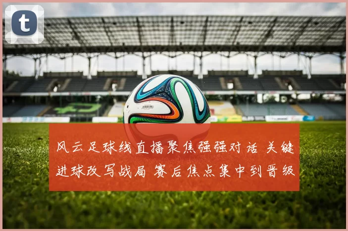 风云足球线直播聚焦强强对话 关键进球改写战局 赛后焦点集中到晋级形势