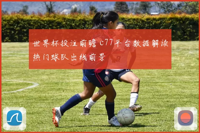 世界杯投注前瞻 c77平台数据解读热门球队出线前景