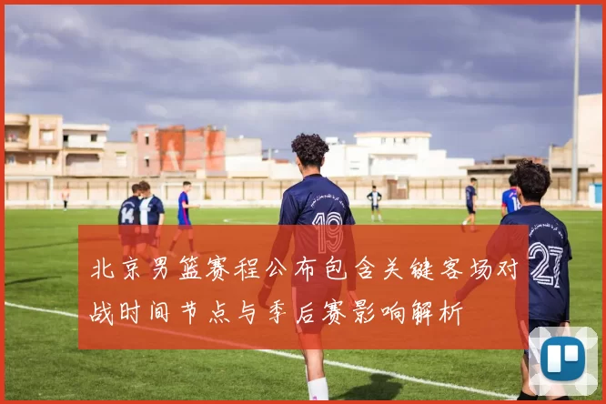 北京男篮赛程公布包含关键客场对战时间节点与季后赛影响解析