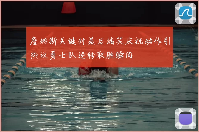 詹姆斯关键封盖后搞笑庆祝动作引热议勇士队逆转取胜瞬间