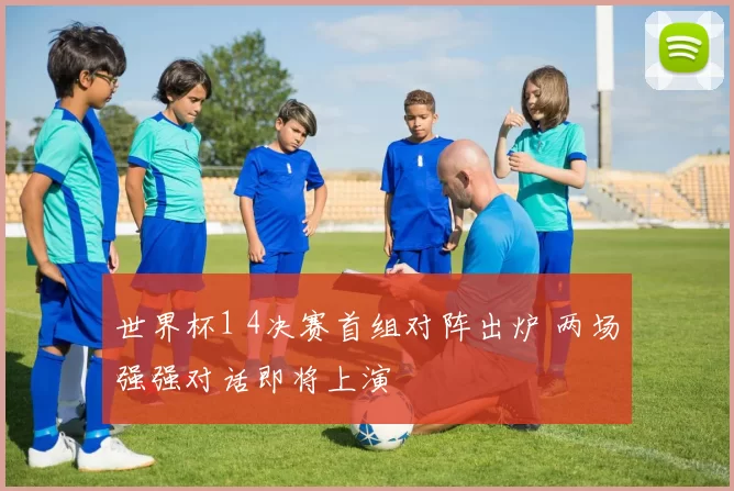 世界杯1 4决赛首组对阵出炉 两场强强对话即将上演
