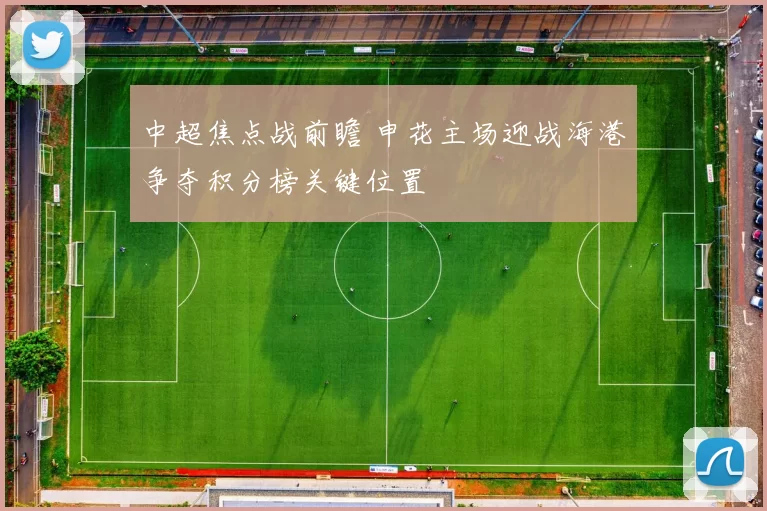 中超焦点战前瞻 申花主场迎战海港争夺积分榜关键位置