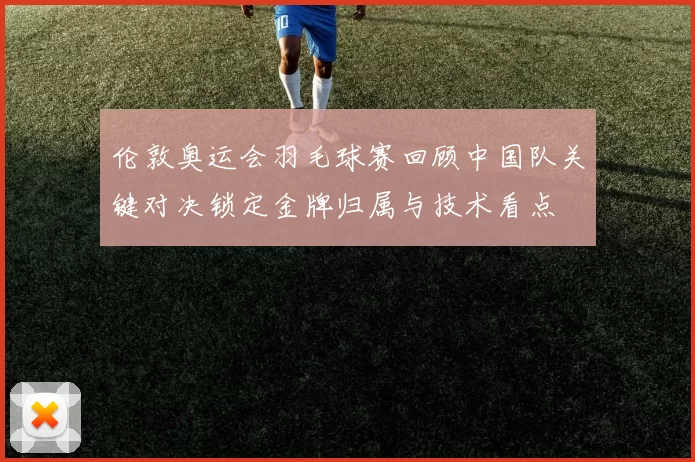 伦敦奥运会羽毛球赛回顾中国队关键对决锁定金牌归属与技术看点