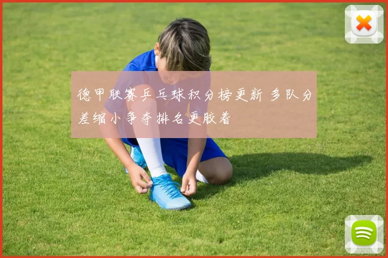 德甲联赛乒乓球积分榜更新 多队分差缩小争夺排名更胶着