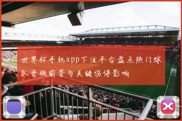 世界杯手机app下注平台盘点热门球队晋级前景与关键伤停影响