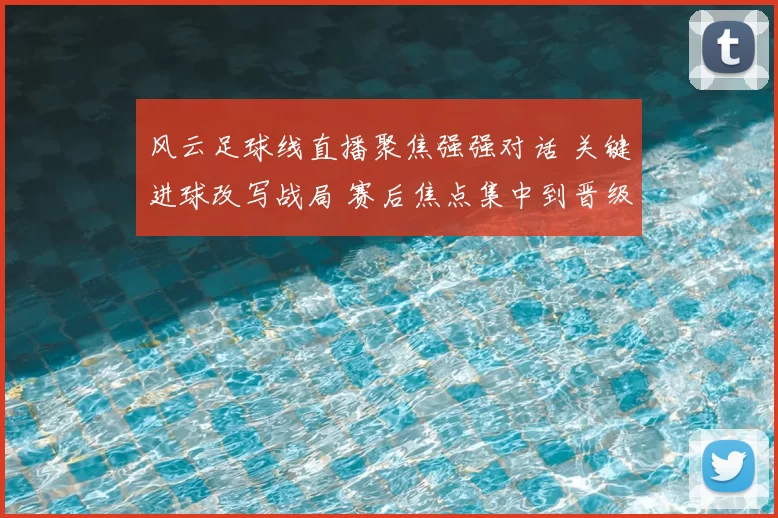 风云足球线直播聚焦强强对话 关键进球改写战局 赛后焦点集中到晋级形势